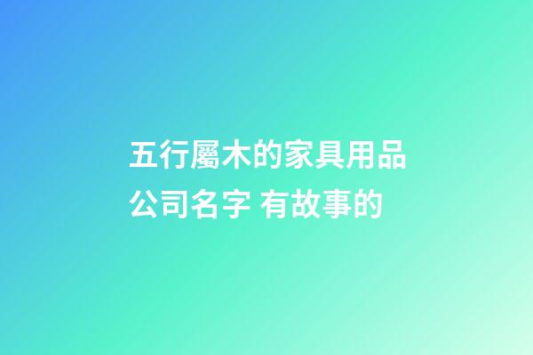 五行屬木的家具用品公司名字 有故事的-第1張-公司起名-玄機派